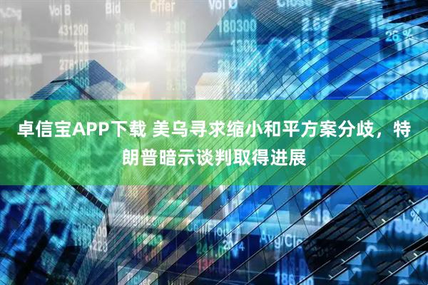 卓信宝APP下载 美乌寻求缩小和平方案分歧，特朗普暗示谈判取得进展