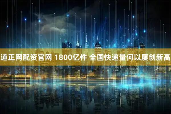 道正网配资官网 1800亿件 全国快递量何以屡创新高