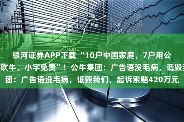 银河证券APP下载 “10户中国家庭，7户用公牛”遭同行吐槽：“大字吹牛，小字免责”！公牛集团：广告语没毛病，诋毁我们，起诉索赔420万元