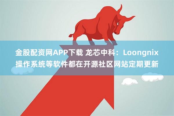 金股配资网APP下载 龙芯中科：Loongnix操作系统等软件都在开源社区网站定期更新