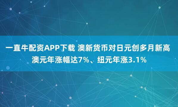 一直牛配资APP下载 澳新货币对日元创多月新高 澳元年涨幅达7%、纽元年涨3.1%