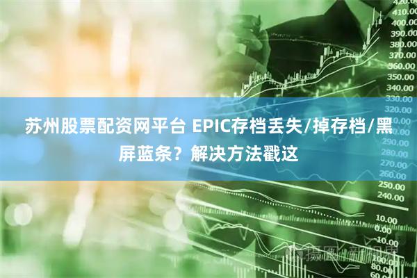 苏州股票配资网平台 EPIC存档丢失/掉存档/黑屏蓝条？解决方法戳这