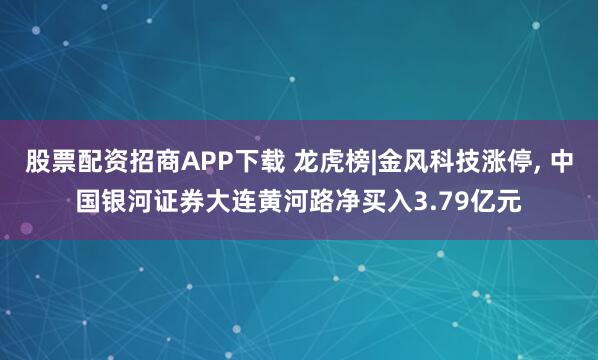 股票配资招商APP下载 龙虎榜|金风科技涨停, 中国银河证券大连黄河路净买入3.79亿元