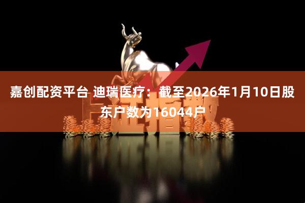 嘉创配资平台 迪瑞医疗：截至2026年1月10日股东户数为16044户