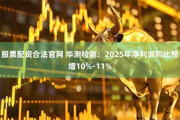 股票配资合法官网 华测检测：2025年净利润同比预增10%-11%