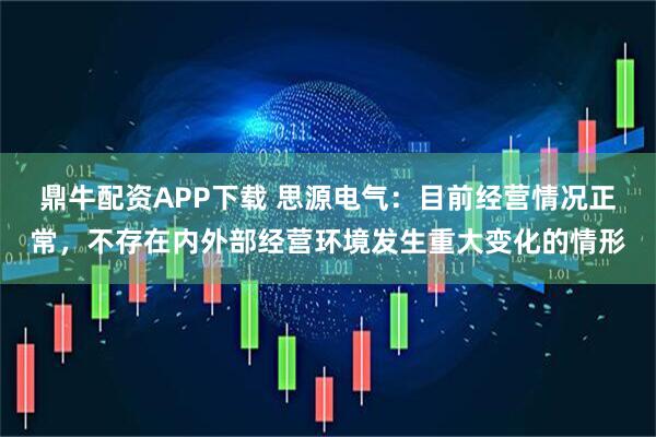 鼎牛配资APP下载 思源电气：目前经营情况正常，不存在内外部经营环境发生重大变化的情形