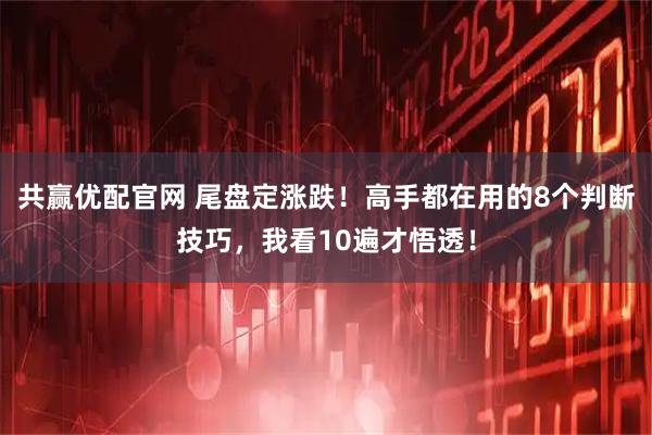 共赢优配官网 尾盘定涨跌！高手都在用的8个判断技巧，我看10遍才悟透！