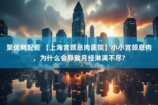 聚优财配资 【上海宫颈息肉医院】小小宫颈息肉，为什么会导致月经淋漓不尽?