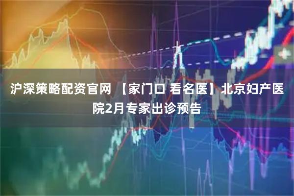 沪深策略配资官网 【家门口 看名医】北京妇产医院2月专家出诊预告