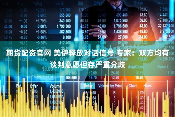 期货配资官网 美伊释放对话信号 专家：双方均有谈判意愿但存严重分歧