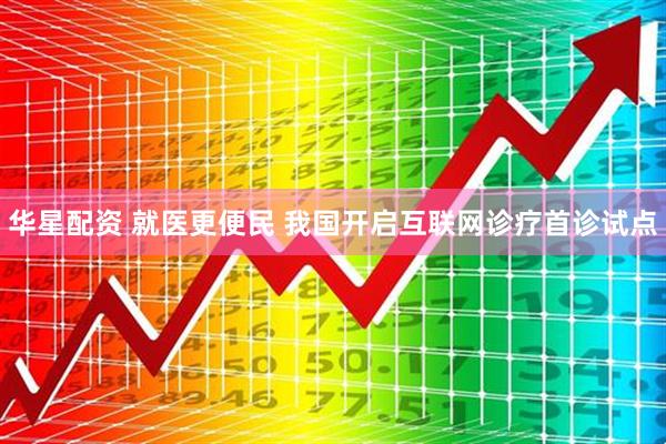 华星配资 就医更便民 我国开启互联网诊疗首诊试点