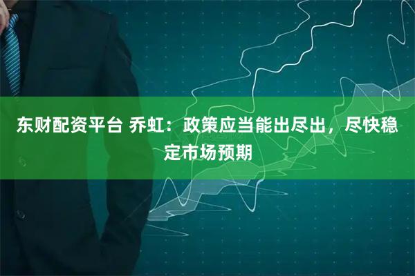 东财配资平台 乔虹：政策应当能出尽出，尽快稳定市场预期