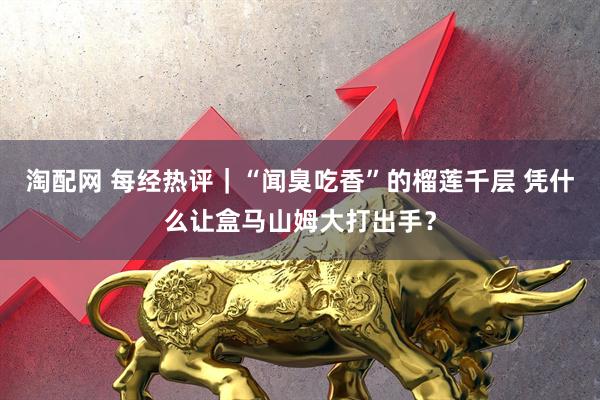 淘配网 每经热评｜“闻臭吃香”的榴莲千层 凭什么让盒马山姆大打出手？