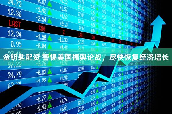 金钥匙配资 警惕美国搞舆论战，尽快恢复经济增长