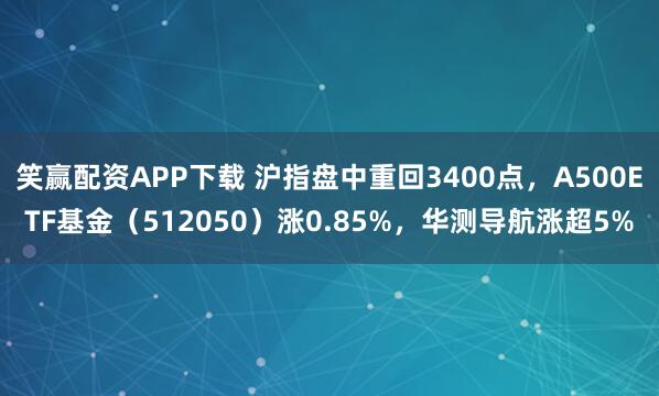 笑赢配资APP下载 沪指盘中重回3400点，A500ETF基金（512050）涨0.85%，华测导航涨超5%