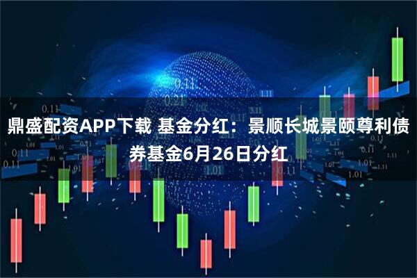 鼎盛配资APP下载 基金分红：景顺长城景颐尊利债券基金6月26日分红