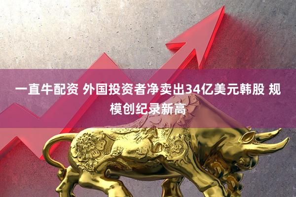 一直牛配资 外国投资者净卖出34亿美元韩股 规模创纪录新高