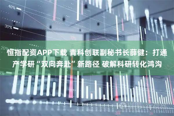 恒指配资APP下载 青科创联副秘书长薛健：打通产学研“双向奔赴”新路径 破解科研转化鸿沟