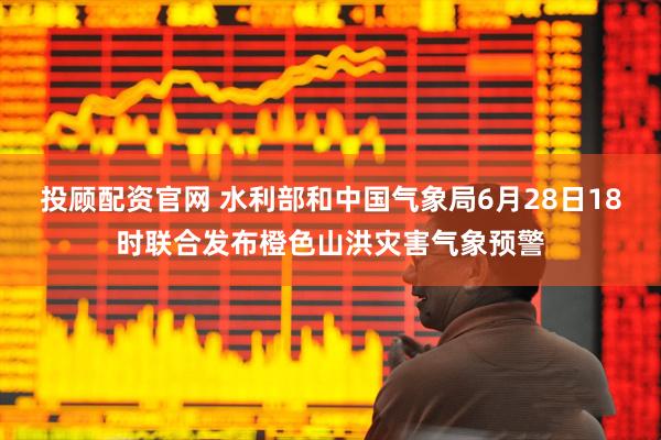 投顾配资官网 水利部和中国气象局6月28日18时联合发布橙色山洪灾害气象预警