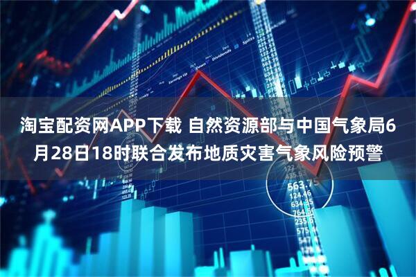 淘宝配资网APP下载 自然资源部与中国气象局6月28日18时联合发布地质灾害气象风险预警
