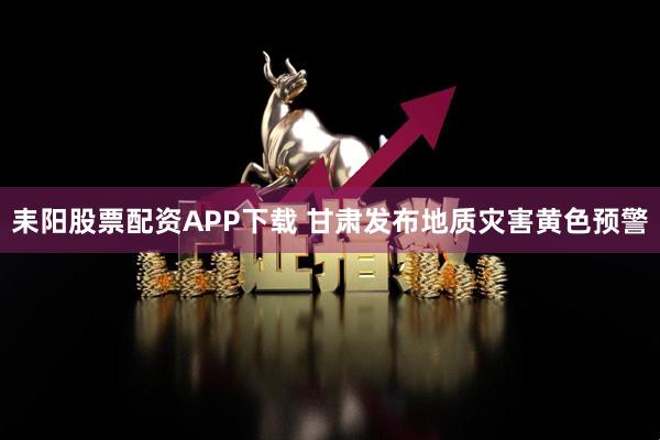 耒阳股票配资APP下载 甘肃发布地质灾害黄色预警