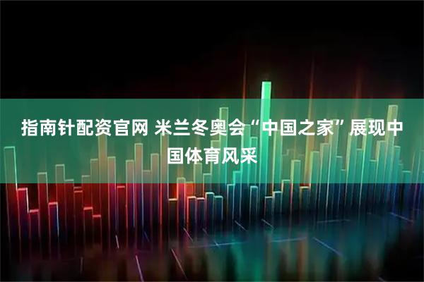 指南针配资官网 米兰冬奥会“中国之家”展现中国体育风采