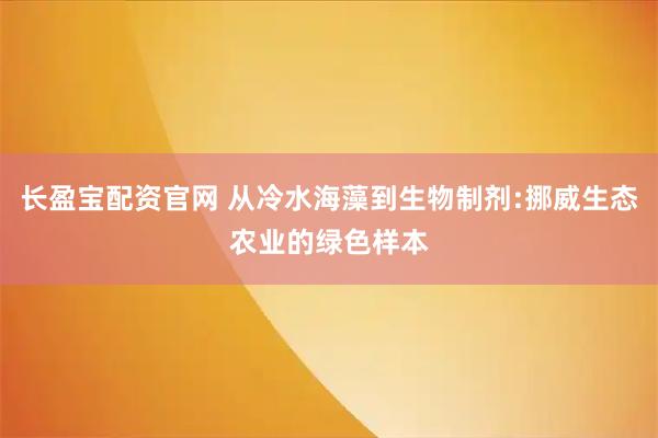 长盈宝配资官网 从冷水海藻到生物制剂:挪威生态农业的绿色样本