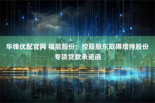 华锋优配官网 福能股份：控股股东取得增持股份专项贷款承诺函