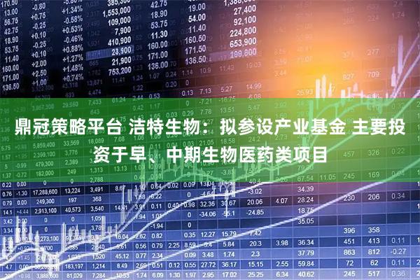 鼎冠策略平台 洁特生物：拟参设产业基金 主要投资于早、中期生物医药类项目