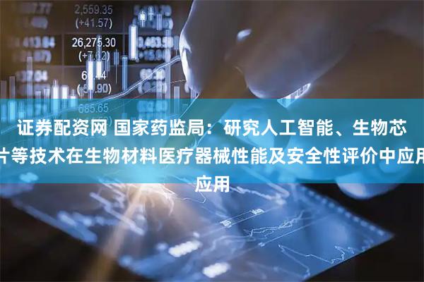 证券配资网 国家药监局：研究人工智能、生物芯片等技术在生物材料医疗器械性能及安全性评价中应用