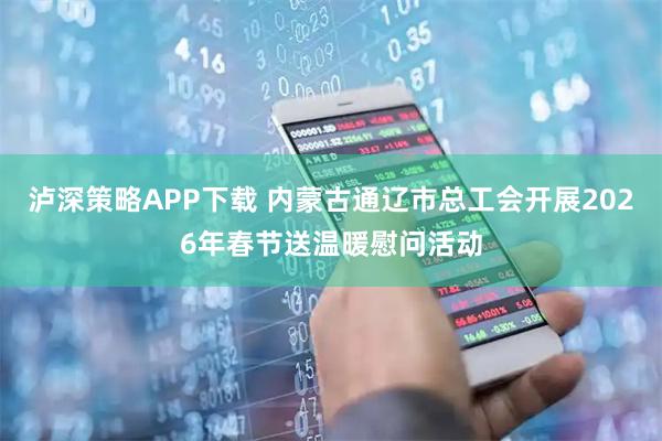 泸深策略APP下载 内蒙古通辽市总工会开展2026年春节送温暖慰问活动