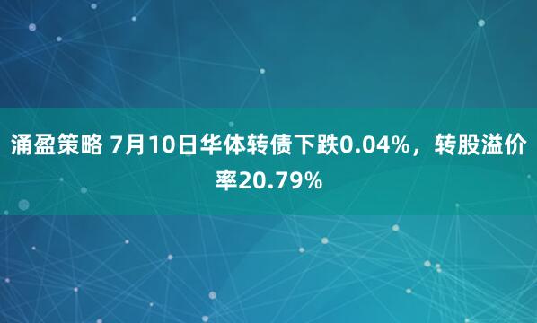 涌盈策略 7月10日华体转债下跌0.04%，转股溢价率20.79%