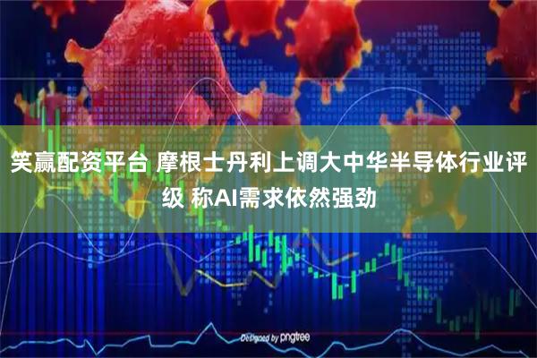 笑赢配资平台 摩根士丹利上调大中华半导体行业评级 称AI需求依然强劲
