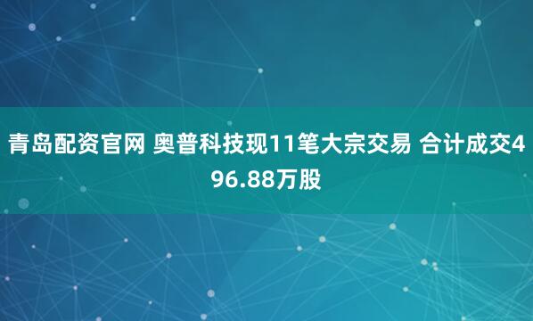 青岛配资官网 奥普科技现11笔大宗交易 合计成交496.88万股