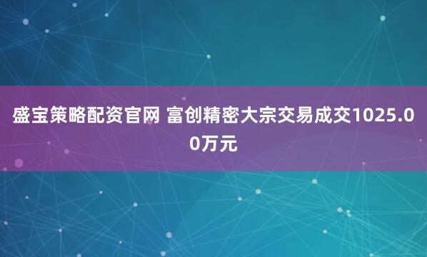 盛宝策略配资官网 富创精密大宗交易成交1025.00万元
