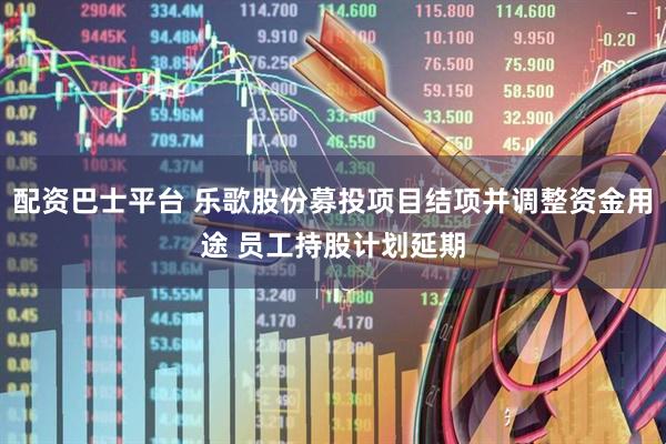 配资巴士平台 乐歌股份募投项目结项并调整资金用途 员工持股计划延期