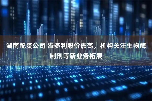 湖南配资公司 溢多利股价震荡，机构关注生物酶制剂等新业务拓展