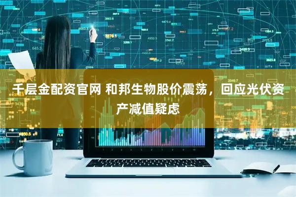 千层金配资官网 和邦生物股价震荡，回应光伏资产减值疑虑