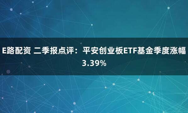 E路配资 二季报点评：平安创业板ETF基金季度涨幅3.39%