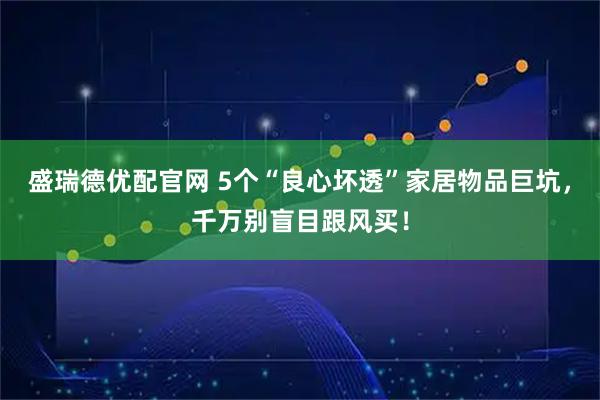 盛瑞德优配官网 5个“良心坏透”家居物品巨坑，千万别盲目跟风买！