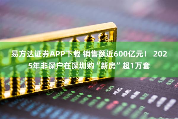易方达证券APP下载 销售额近600亿元！ 2025年非深户在深圳购“新房”超1万套