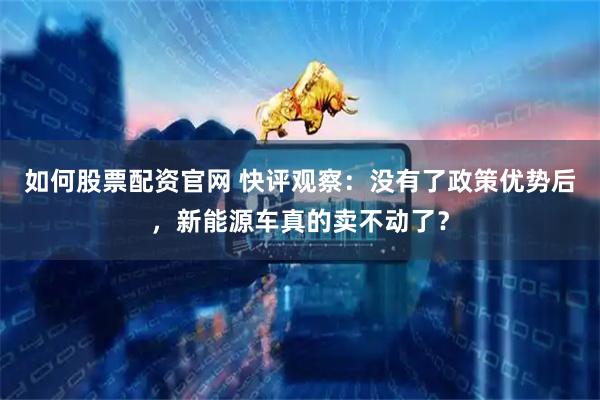 如何股票配资官网 快评观察：没有了政策优势后，新能源车真的卖不动了？