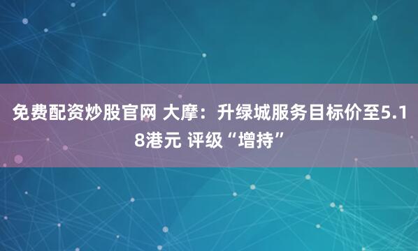 免费配资炒股官网 大摩：升绿城服务目标价至5.18港元 评级“增持”