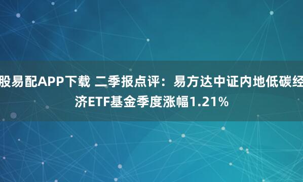 股易配APP下载 二季报点评：易方达中证内地低碳经济ETF基金季度涨幅1.21%