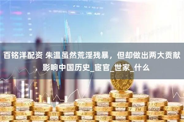 百铭洋配资 朱温虽然荒淫残暴，但却做出两大贡献，影响中国历史_宦官_世家_什么