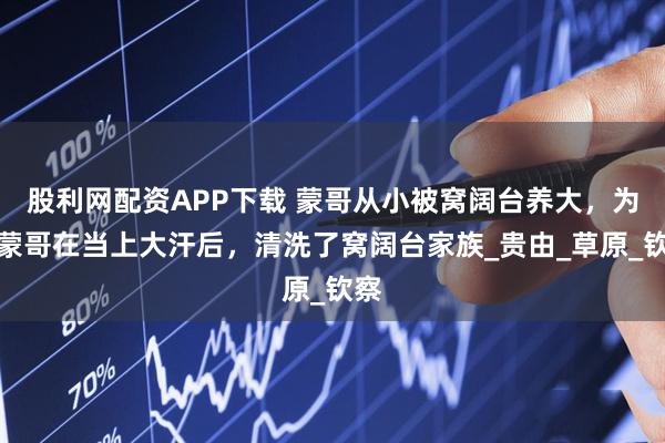 股利网配资APP下载 蒙哥从小被窝阔台养大，为何蒙哥在当上大汗后，清洗了窝阔台家族_贵由_草原_钦察