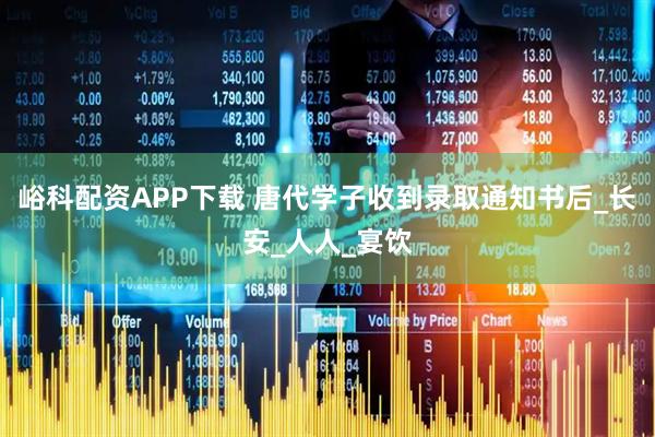 峪科配资APP下载 唐代学子收到录取通知书后_长安_人人_宴饮