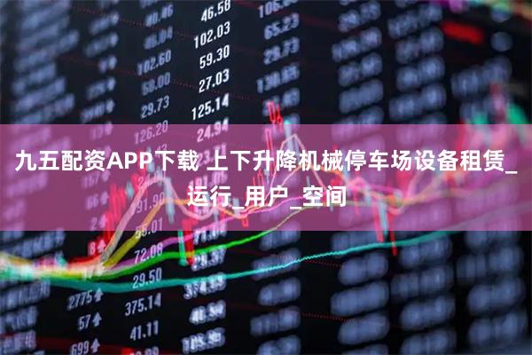 九五配资APP下载 上下升降机械停车场设备租赁_运行_用户_空间