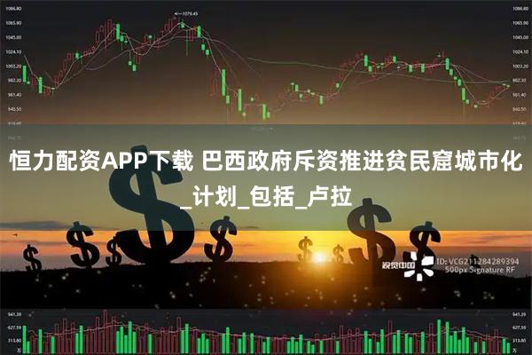 恒力配资APP下载 巴西政府斥资推进贫民窟城市化_计划_包括_卢拉