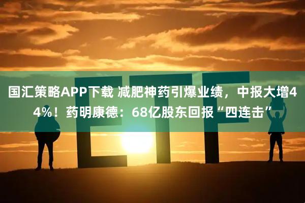 国汇策略APP下载 减肥神药引爆业绩，中报大增44%！药明康德：68亿股东回报“四连击”